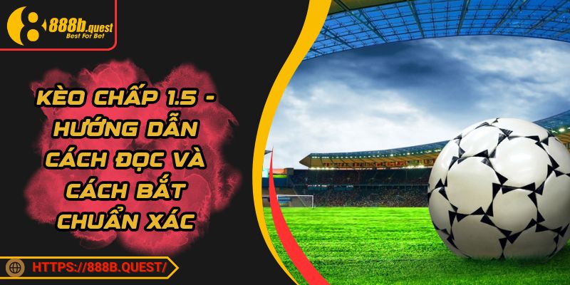 Kèo Chấp 1.5 - Hướng Dẫn Cách Đọc Và Cách Bắt Chuẩn Xác