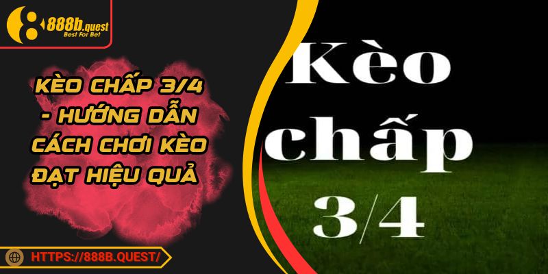 Kèo Chấp 3/4 - Hướng Dẫn Cách Chơi Kèo Đạt Hiệu Quả 