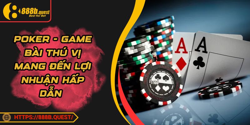 Poker - Game Bài Thú Vị Mang Đến Lợi Nhuận Hấp Dẫn 